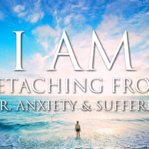 I AM Affirmations ➤ Detaching From Fear, Anxiety and Suffering | Enhance Happiness, Peace, Self Love